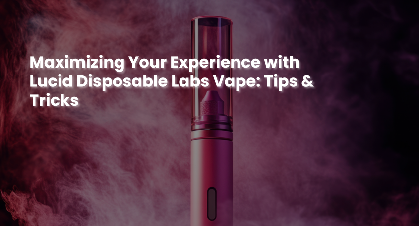 Maximizing Your Experience with Lucid Disposable Labs Vape: Tips & Tricks